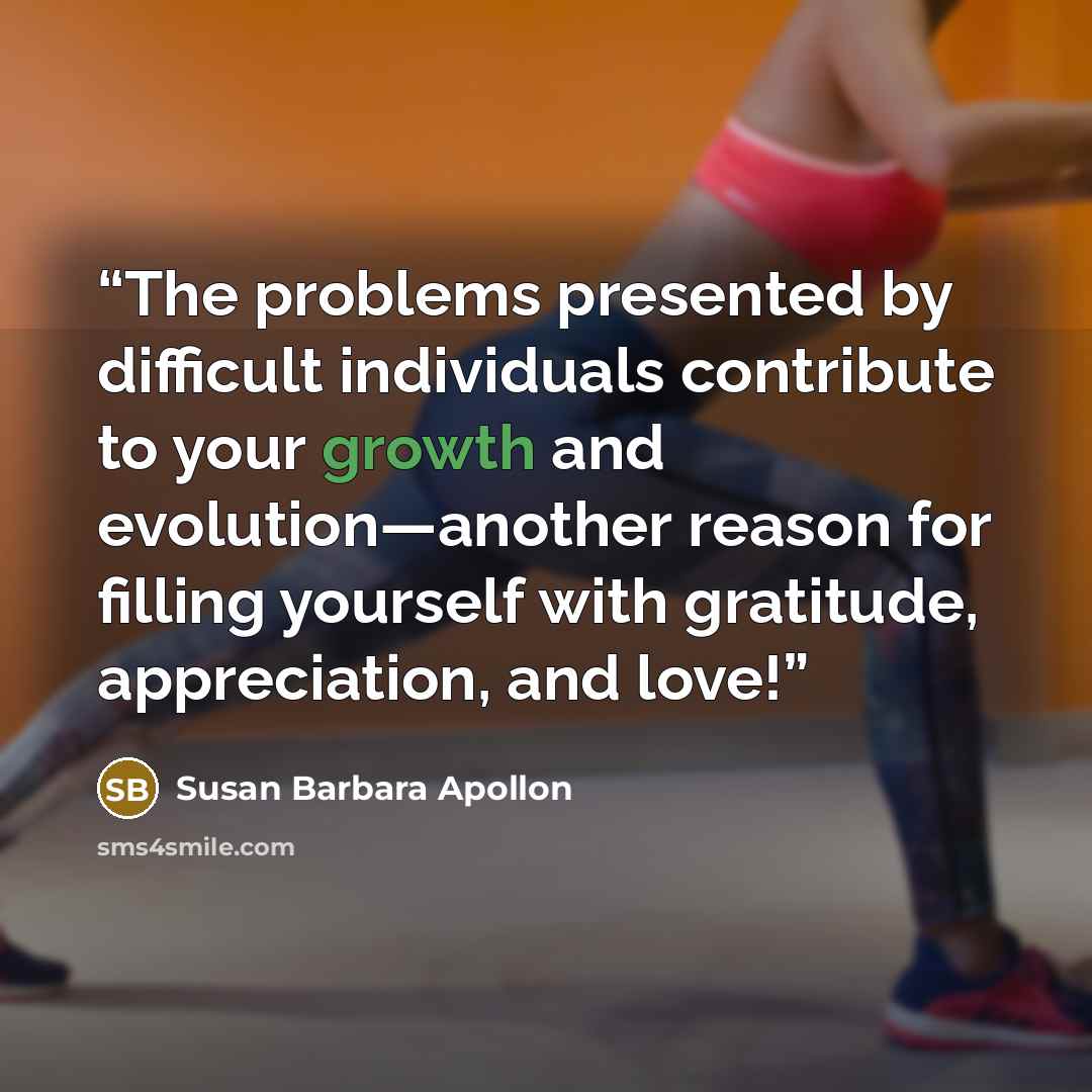 “The problems presented by difficult individuals contribute to your growth and evolution—another reason for ﬁlling yourself with gratitude, appreciation, and love!” quote by Susan Barbara Apollon