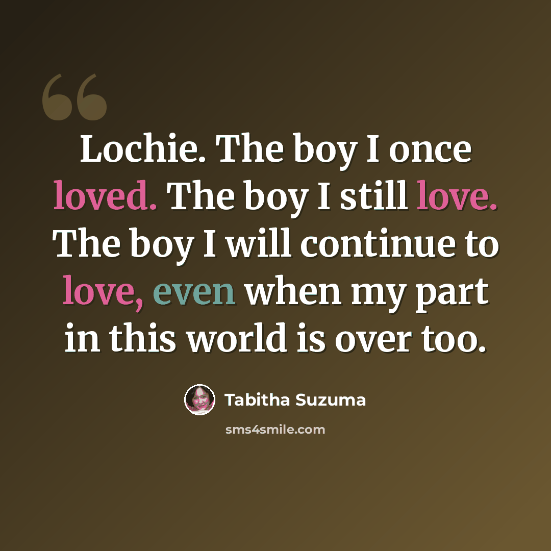 “Lochie. The boy I once loved. The boy I still love. The boy I will continue to love, even when my part in this world is over too.” quote by Tabitha Suzuma