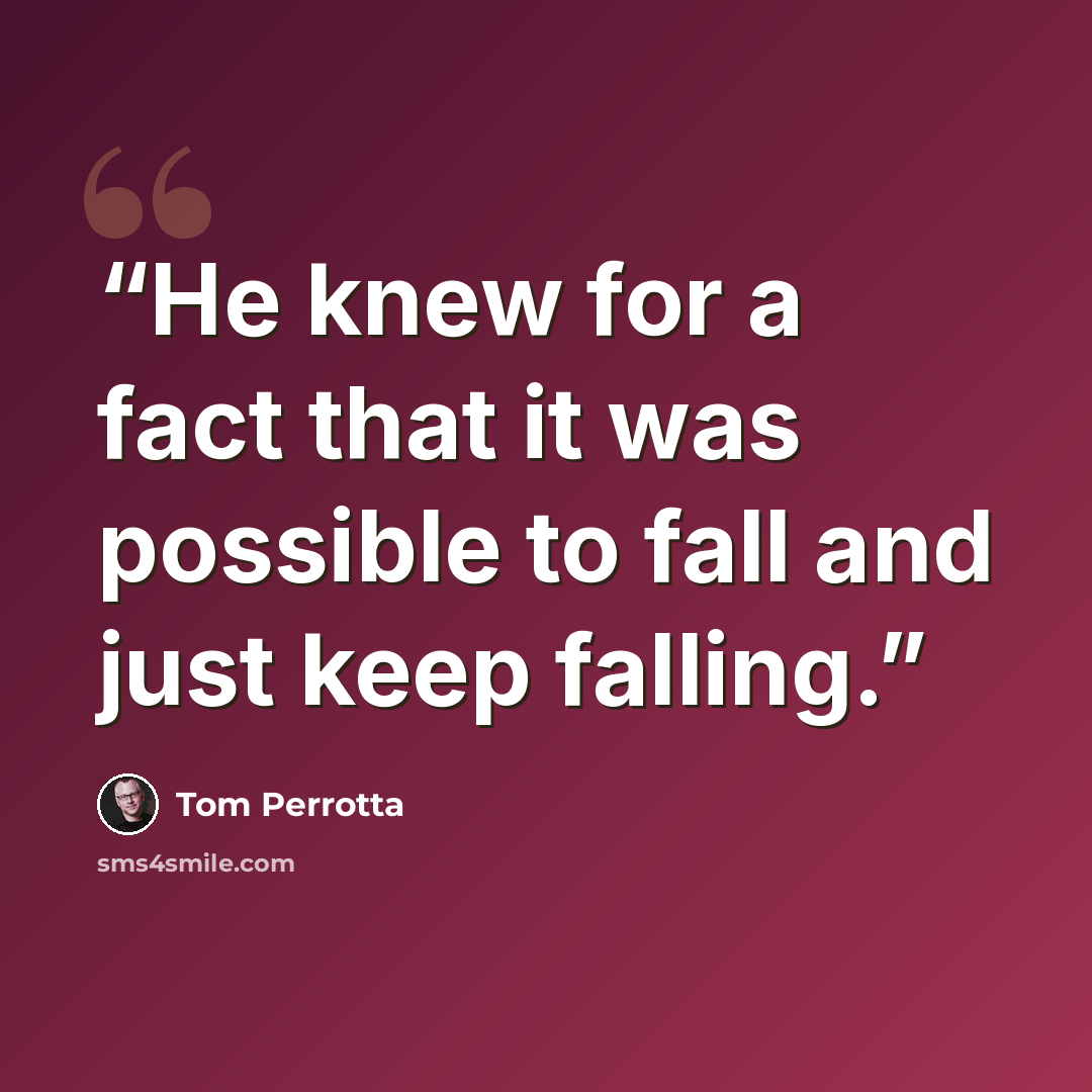“He knew for a fact that it was possible to fall and just keep falling.” quote by Tom Perrotta