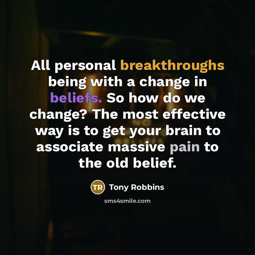 “All personal breakthroughs being with a change in beliefs. So how do we change? The most effective way is to get your brain to associate massive pain to the old belief.” quote by Tony Robbins