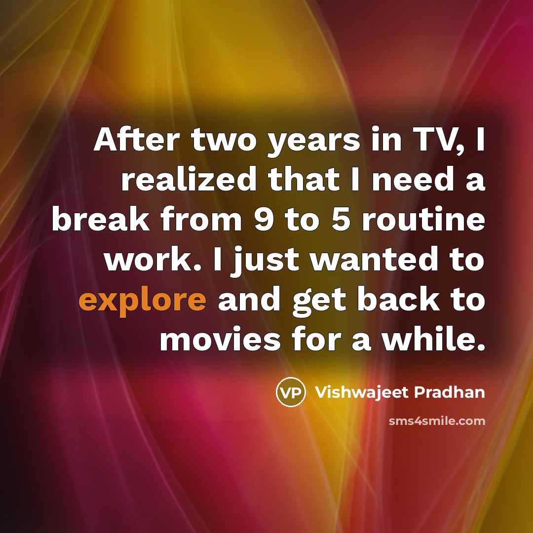 “After two years in TV, I realized that I need a break from 9 to 5 routine work. I just wanted to explore and get back to movies for a while.” quote by Vishwajeet Pradhan