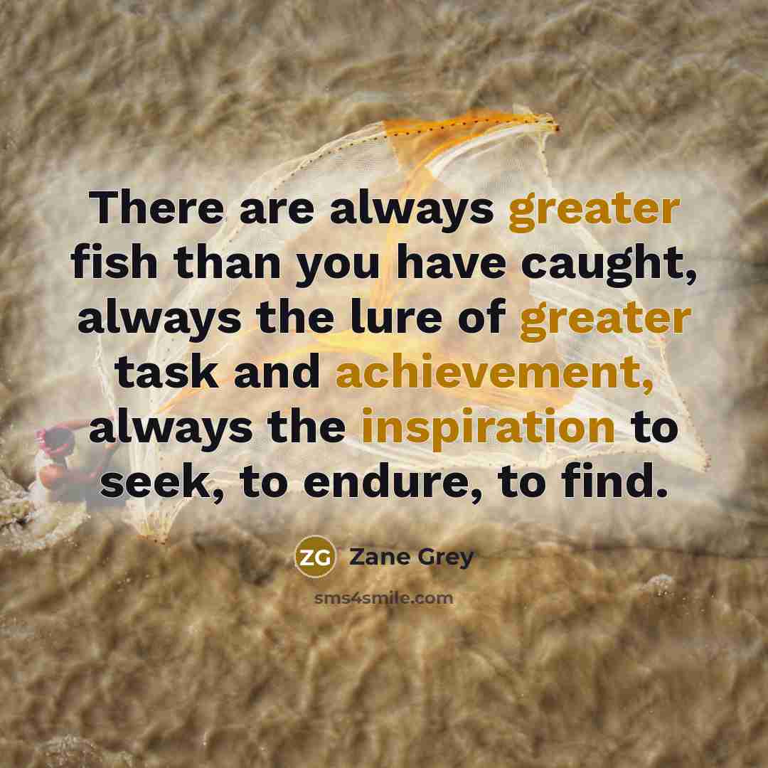 “There are always greater fish than you have caught, always the lure of greater task and achievement, always the inspiration to seek, to endure, to find.” quote by Zane Grey