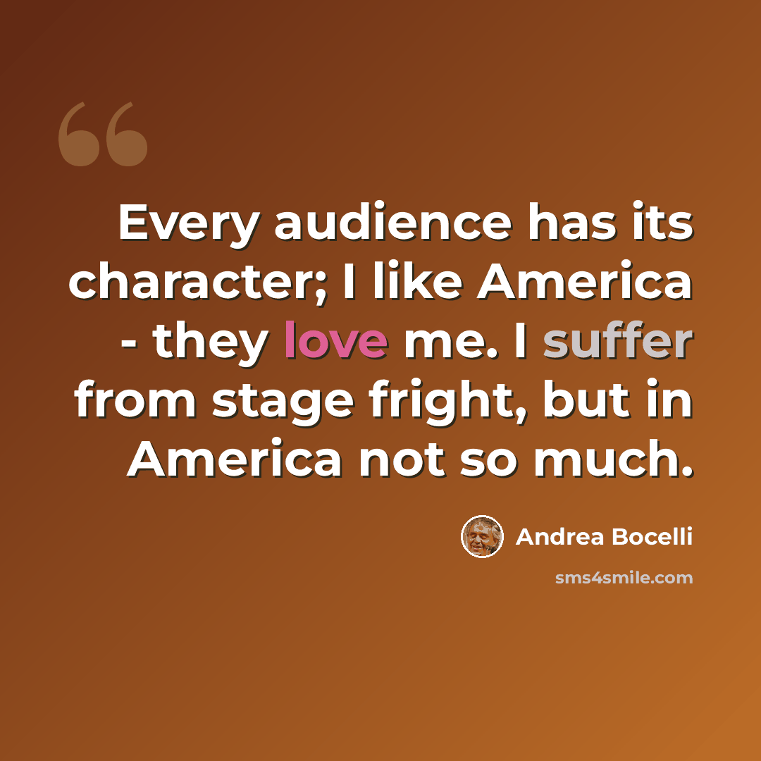 “Every audience has its character; I like America - they love me. I suffer from stage fright, but in America not so much.” quote by Andrea Bocelli