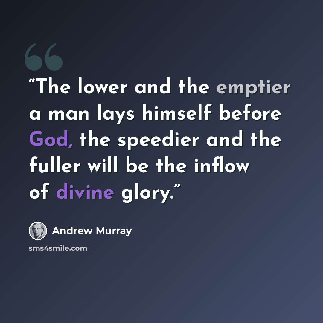 “The lower and the emptier a man lays himself before God, the speedier and the fuller will be the inflow of divine glory.” quote by Andrew Murray