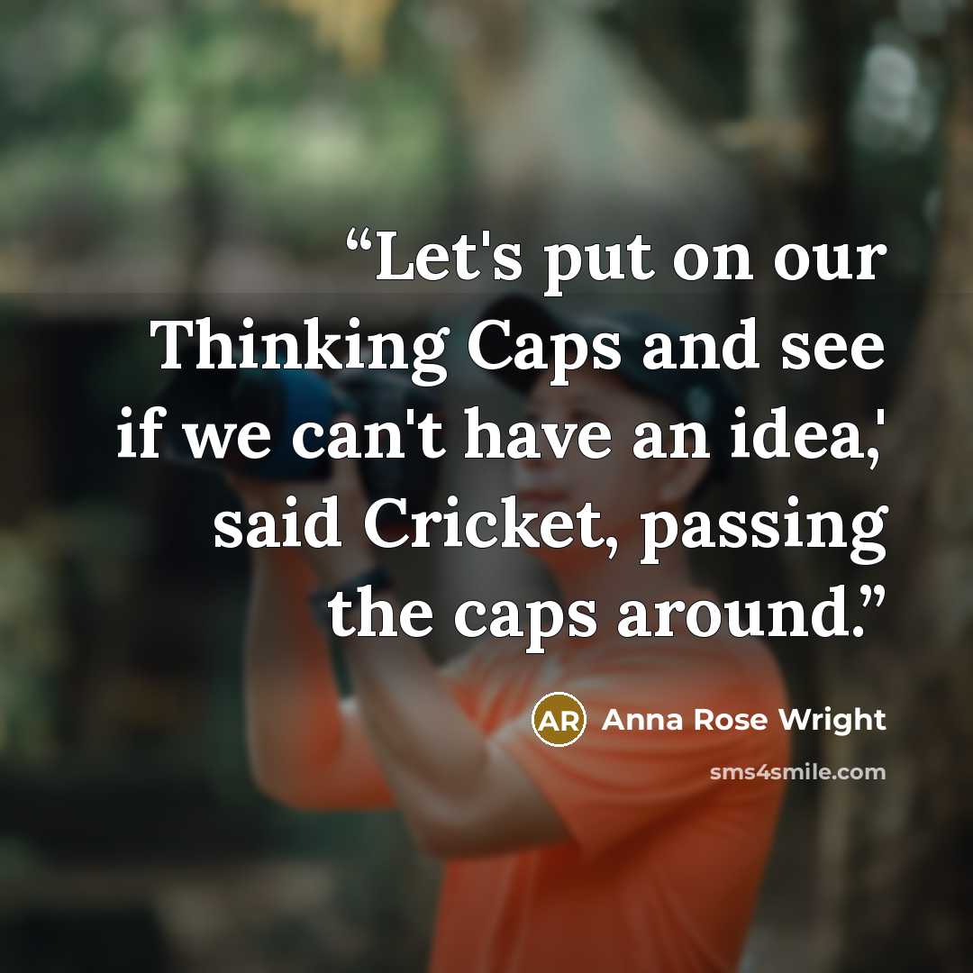 “Let's put on our Thinking Caps and see if we can't have an idea,' said Cricket, passing the caps around.” quote by Anna Rose Wright