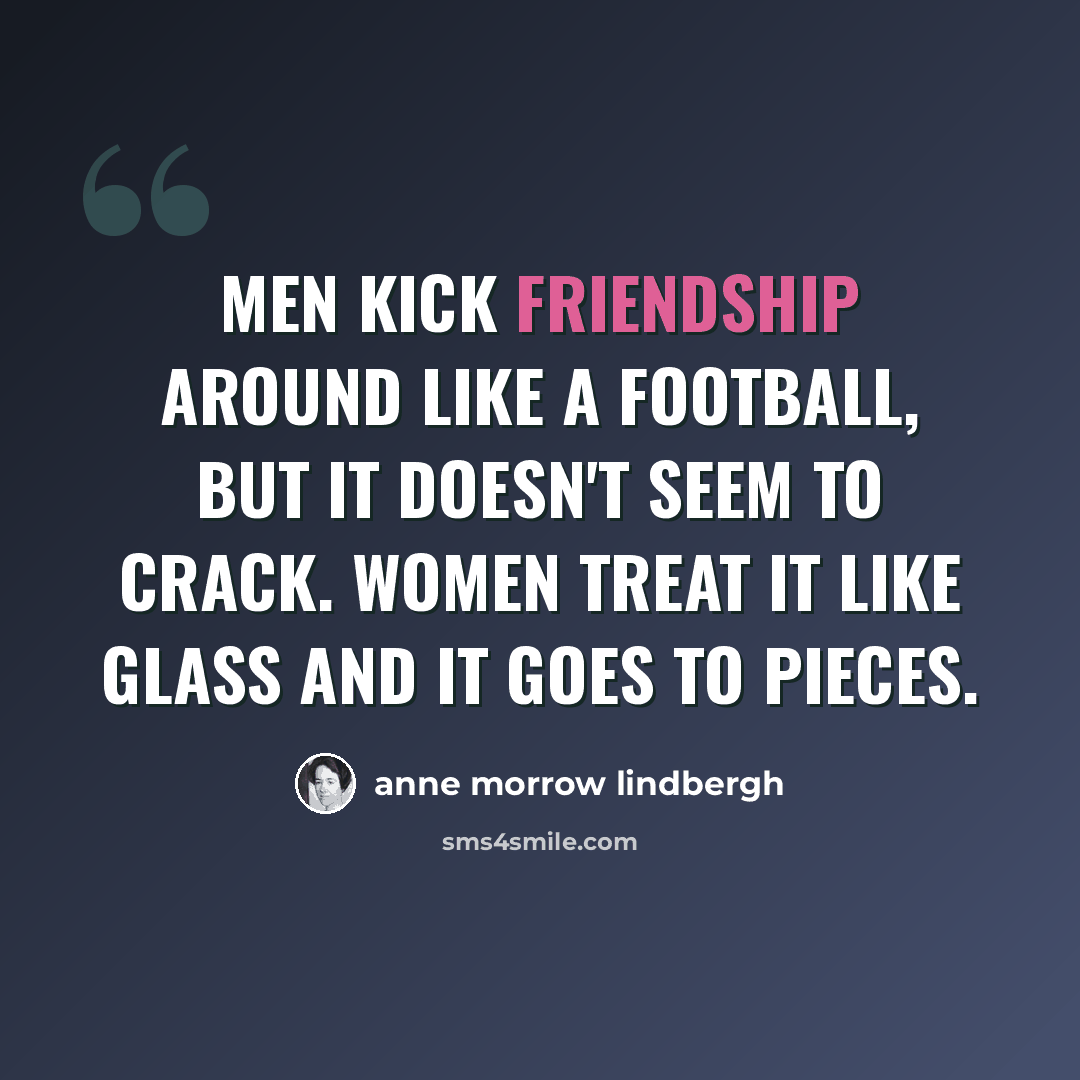 “Men kick friendship around like a football, but it doesn't seem to crack. Women treat it like glass and it goes to pieces.” quote by Anne Morrow Lindbergh