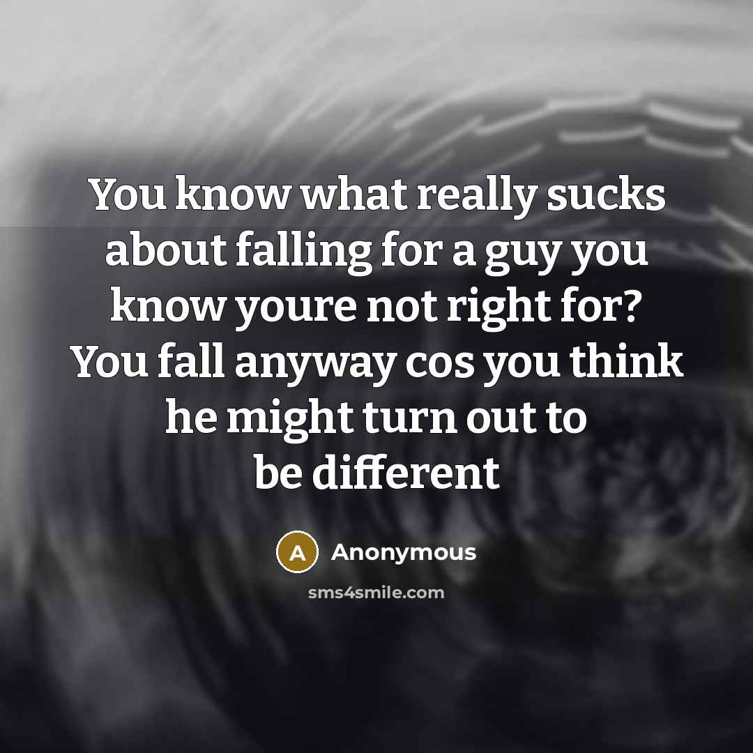 “You know what really sucks about falling for a guy you know youre not right for? You fall anyway cos you think he might turn out to be different” quote by Anonymous