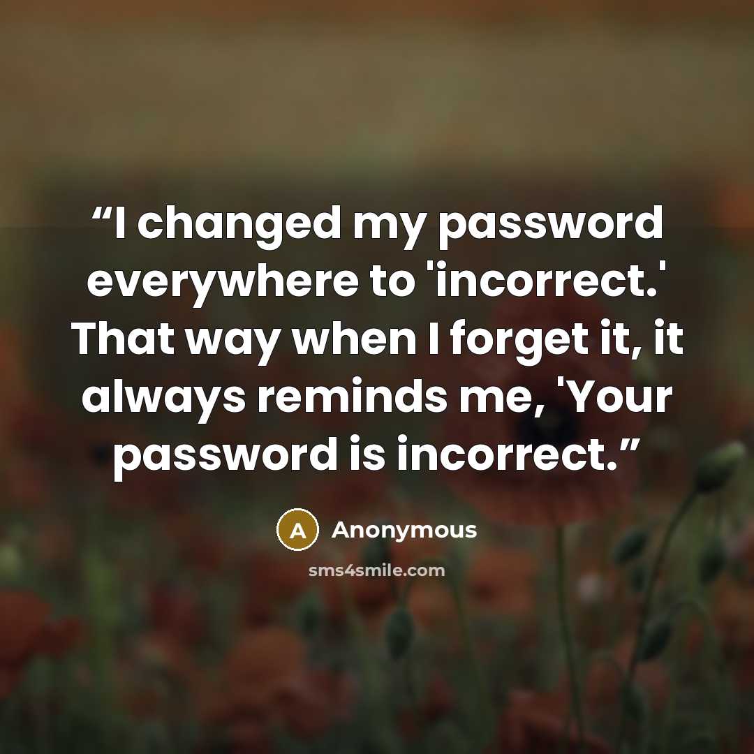 “I changed my password everywhere to 'incorrect.' That way when I forget it, it always reminds me, 'Your password is incorrect.” quote by Anonymous