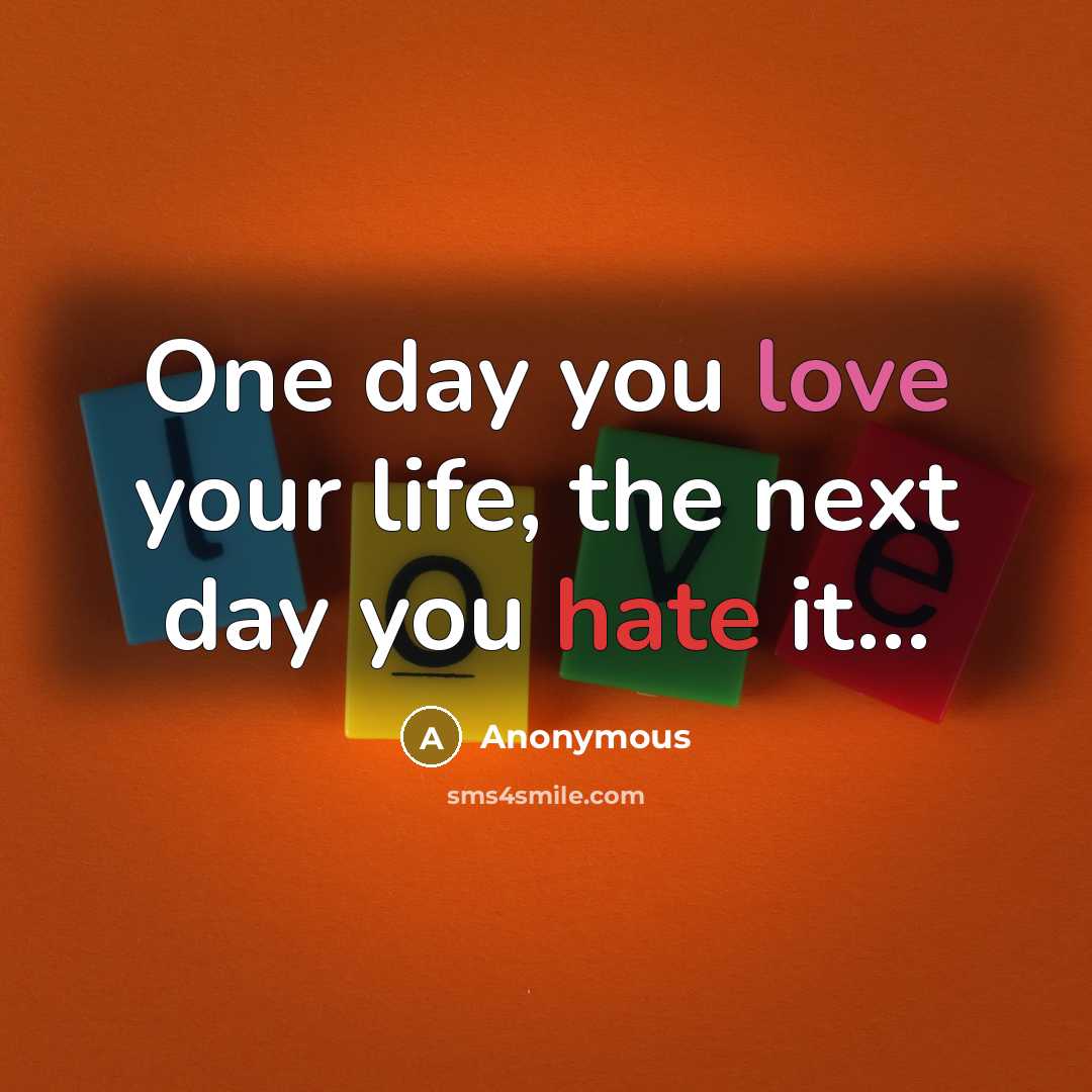 “One day you love your life, the next day you hate it...” quote by Anonymous