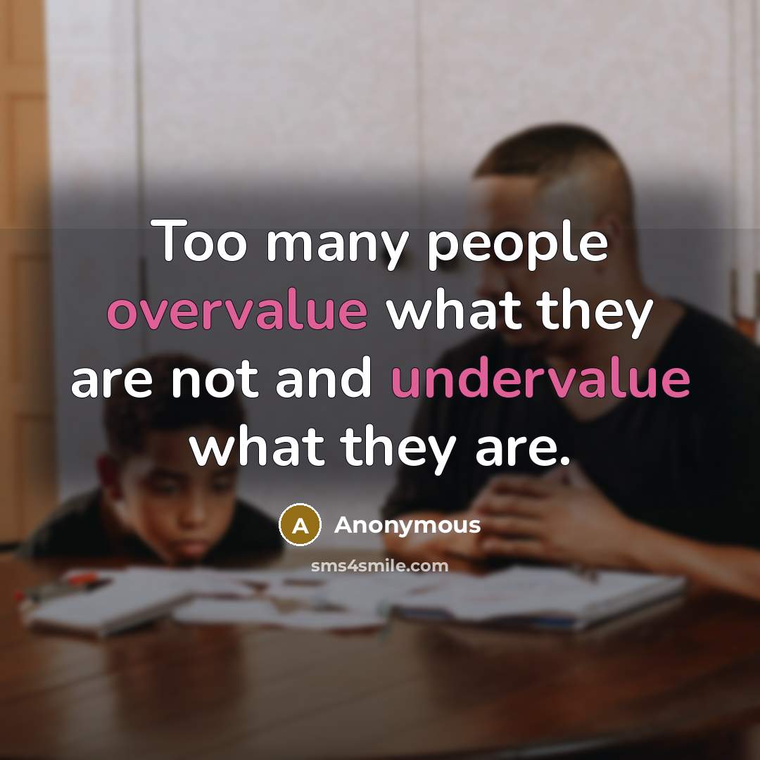 “Too many people overvalue what they are not and undervalue what they are.” quote by Anonymous