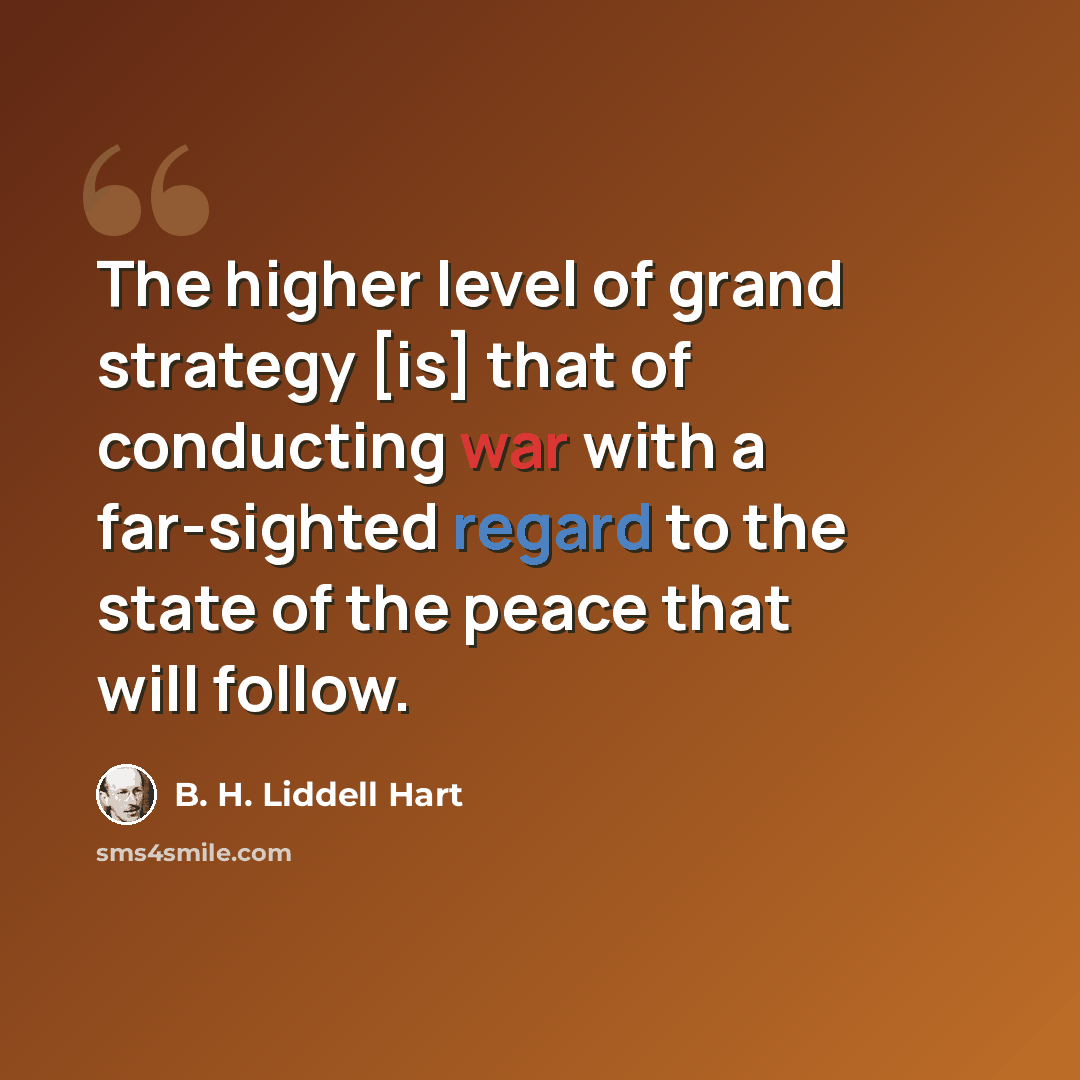 “The higher level of grand strategy [is] that of conducting war with a far-sighted regard to the state of the peace that will follow.” quote by B. H. Liddell Hart