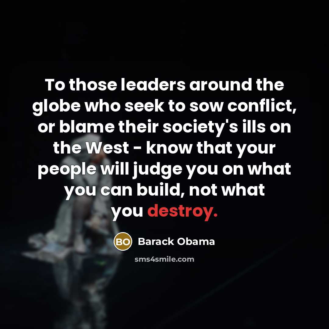 “To those leaders around the globe who seek to sow conflict, or blame their society's ills on the West - know that your people will judge you on what you can build, not what you destroy.” quote by Barack Obama