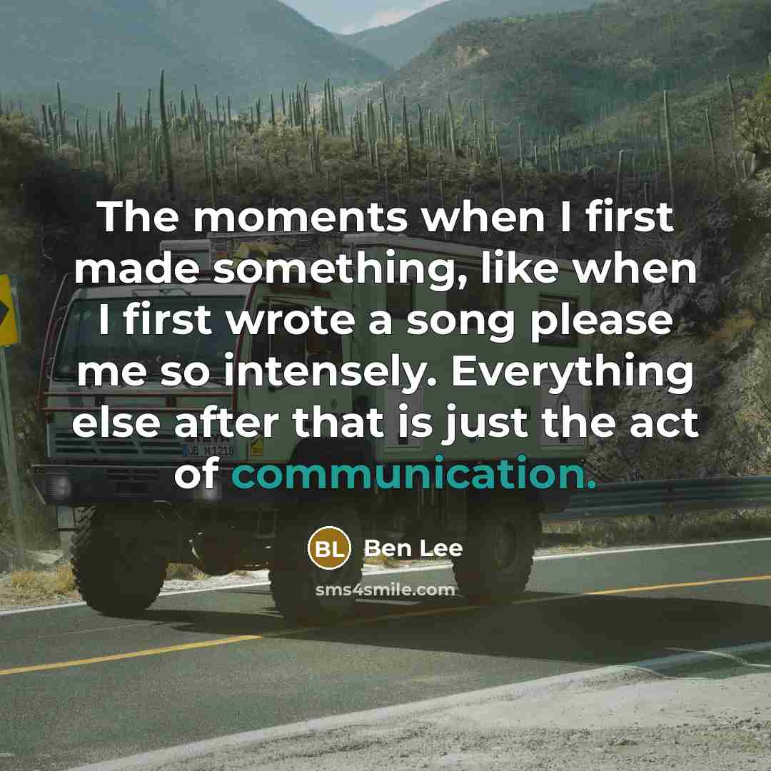“The moments when I first made something, like when I first wrote a song please me so intensely. Everything else after that is just the act of communication.” quote by Ben Lee