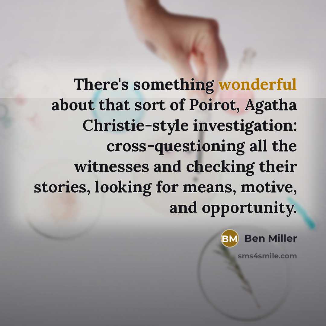 “There's something wonderful about that sort of Poirot, Agatha Christie-style investigation: cross-questioning all the witnesses and checking their stories, looking for means, motive, and opportunity.” quote by Ben Miller
