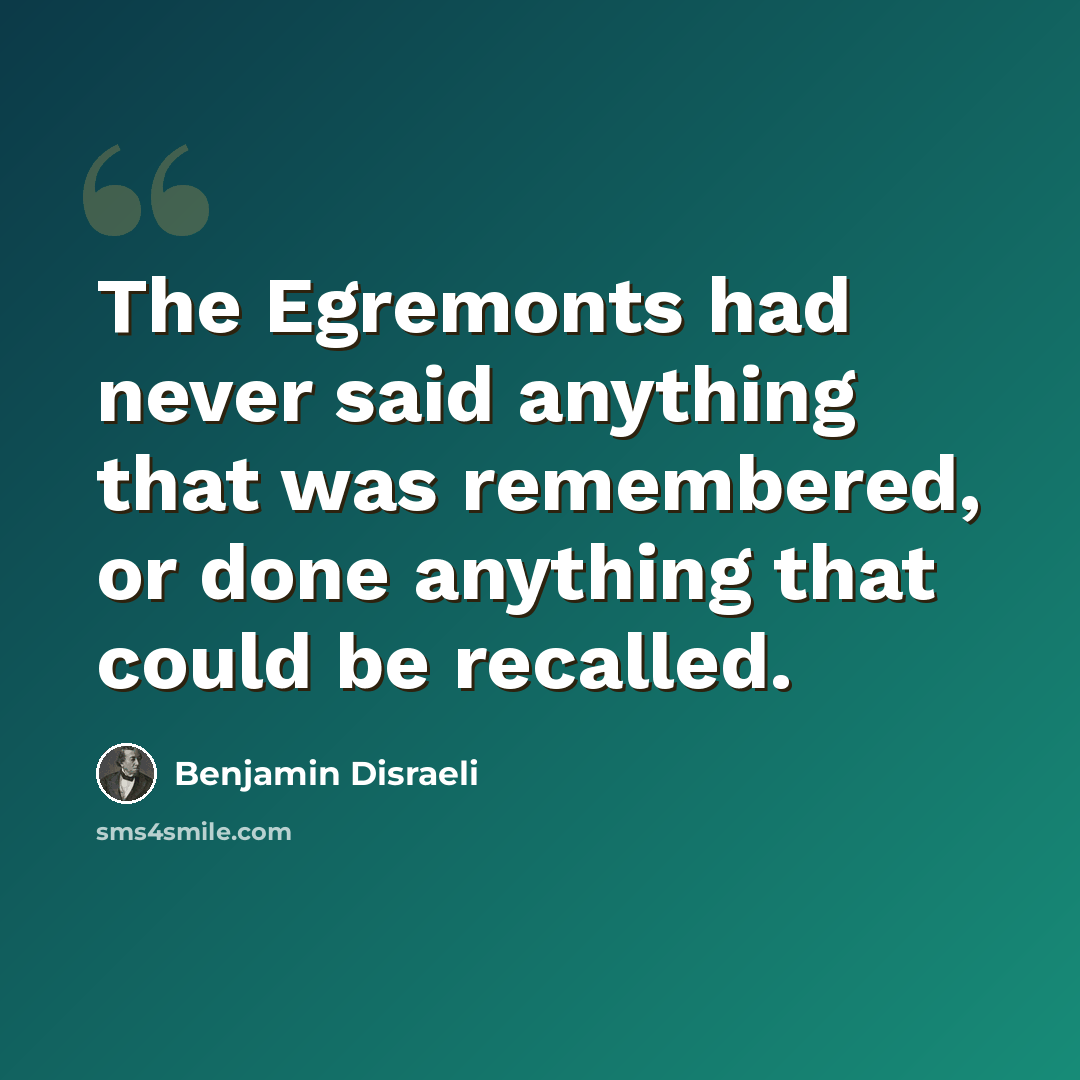 “The Egremonts had never said anything that was remembered, or done anything that could be recalled.” quote by Benjamin Disraeli