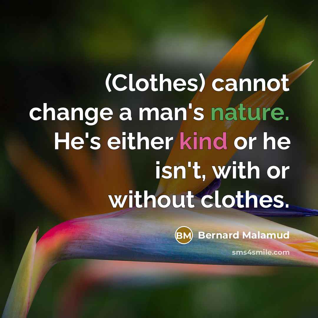 “(Clothes) cannot change a man's nature. He's either kind or he isn't, with or without clothes.” quote by Bernard Malamud