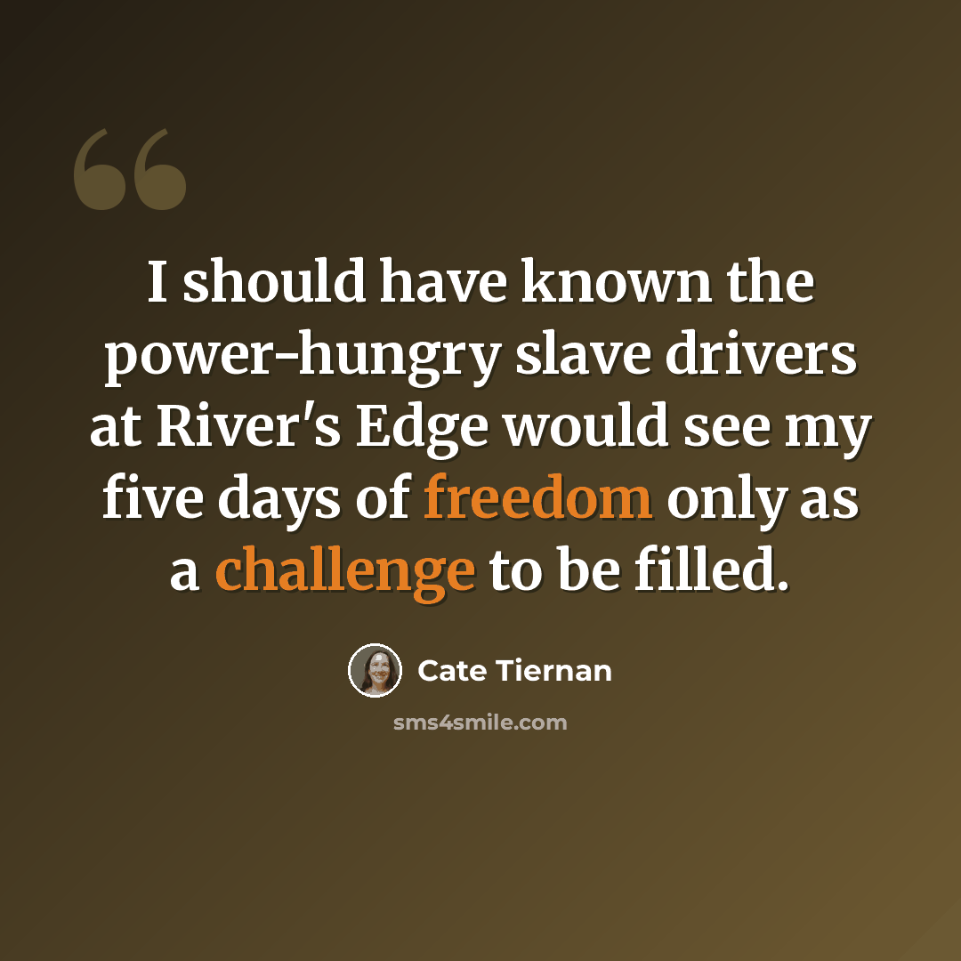 “I should have known the power-hungry slave drivers at River's Edge would see my five days of freedom only as a challenge to be filled.” quote by Cate Tiernan