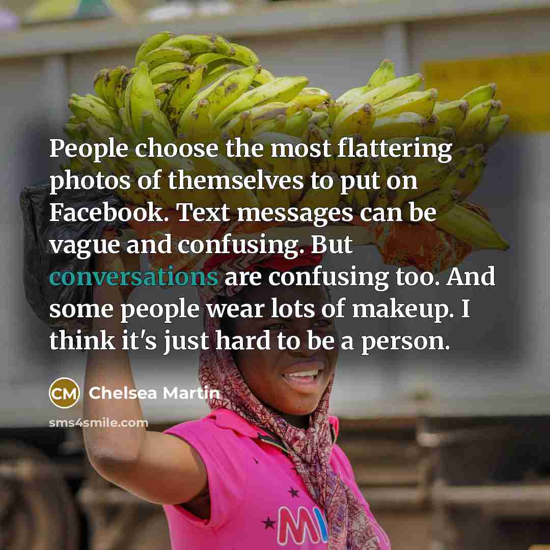 “People choose the most flattering photos of themselves to put on Facebook. Text messages can be vague and confusing. But conversations are confusing too. And some people wear lots of makeup. I think it's just hard to be a person.” quote by Chelsea Martin