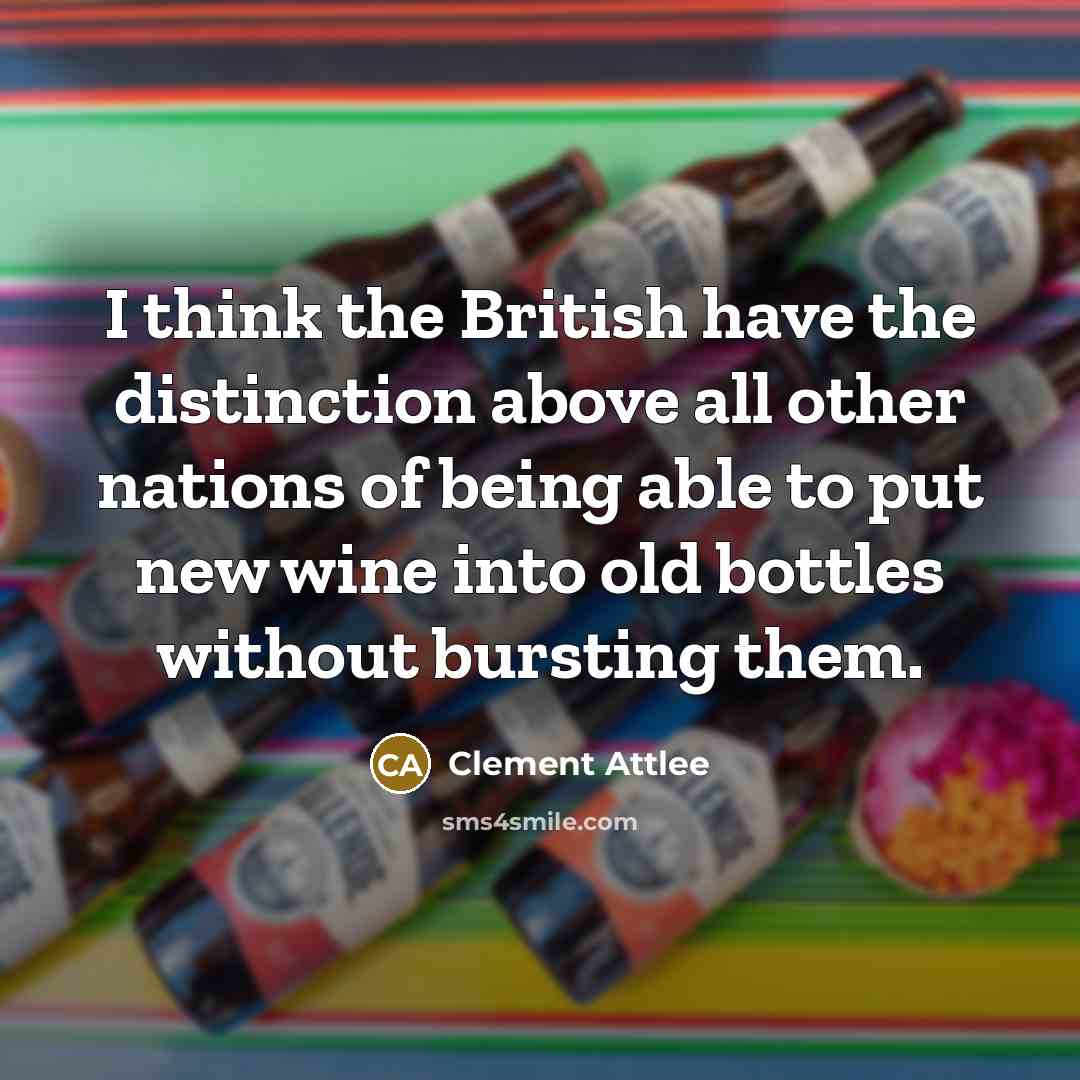 “I think the British have the distinction above all other nations of being able to put new wine into old bottles without bursting them.” quote by Clement Attlee