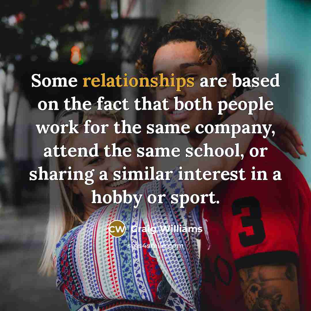 “Some relationships are based on the fact that both people work for the same company, attend the same school, or sharing a similar interest in a hobby or sport.” quote by Craig Williams