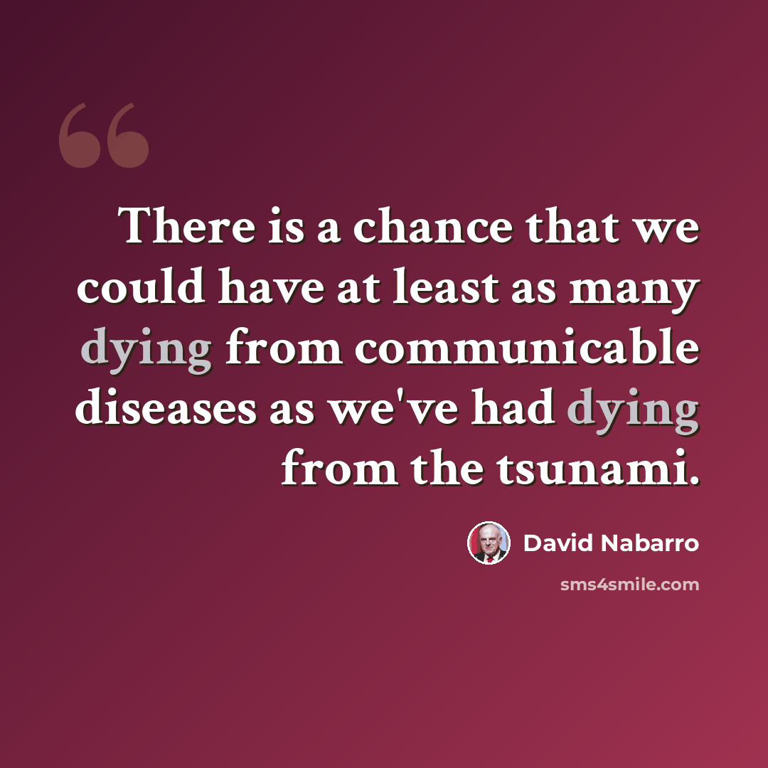 “There is a chance that we could have at least as many dying from communicable diseases as we've had dying from the tsunami.” quote by David Nabarro