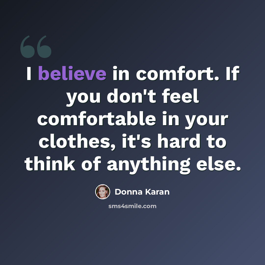 “I believe in comfort. If you don't feel comfortable in your clothes, it's hard to think of anything else.” quote by Donna Karan