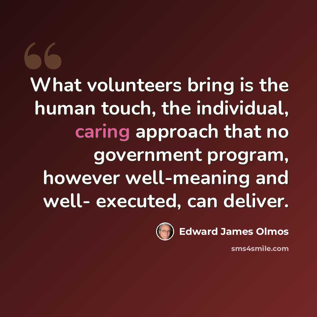 “What volunteers bring is the human touch, the individual, caring approach that no government program, however well-meaning and well- executed, can deliver.” quote by Edward James Olmos