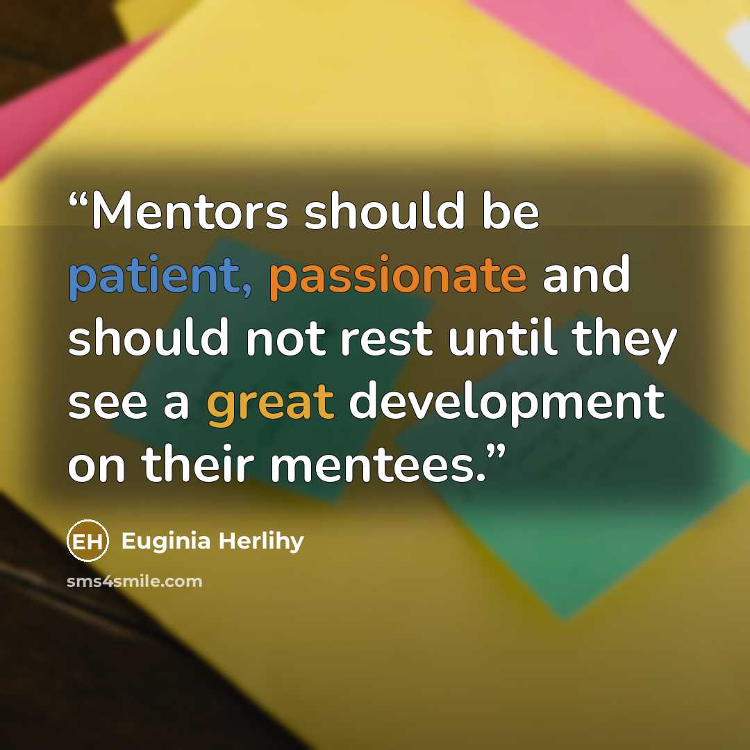“Mentors should be patient, passionate and should not rest until they see a great development on their mentees.” quote by Euginia Herlihy