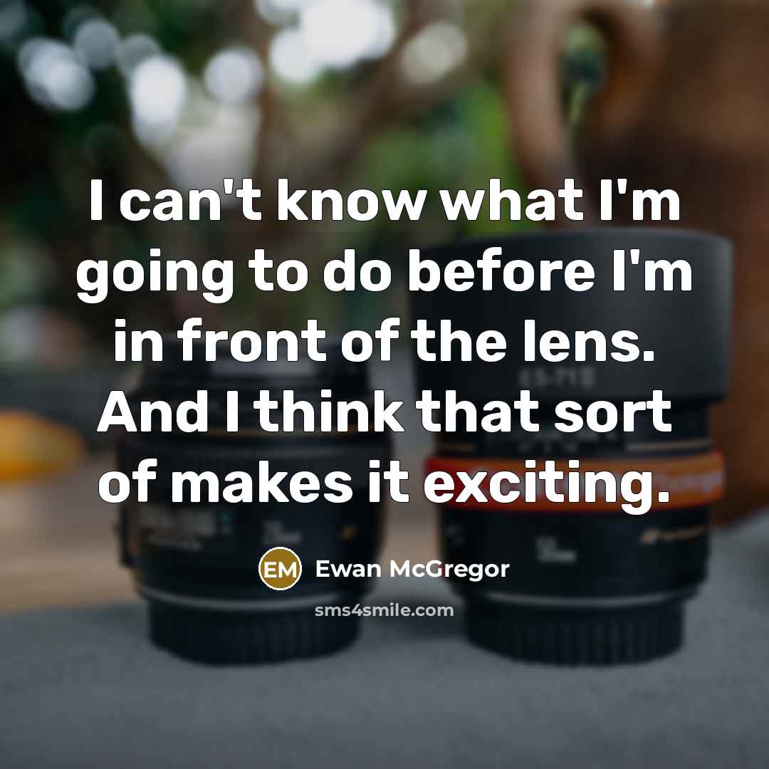 “I can't know what I'm going to do before I'm in front of the lens. And I think that sort of makes it exciting.” quote by Ewan McGregor