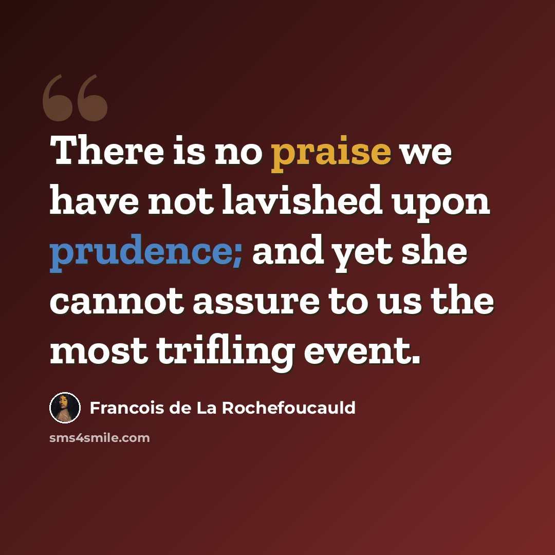 “There is no praise we have not lavished upon prudence; and yet she cannot assure to us the most trifling event.” quote by Francois de La Rochefoucauld