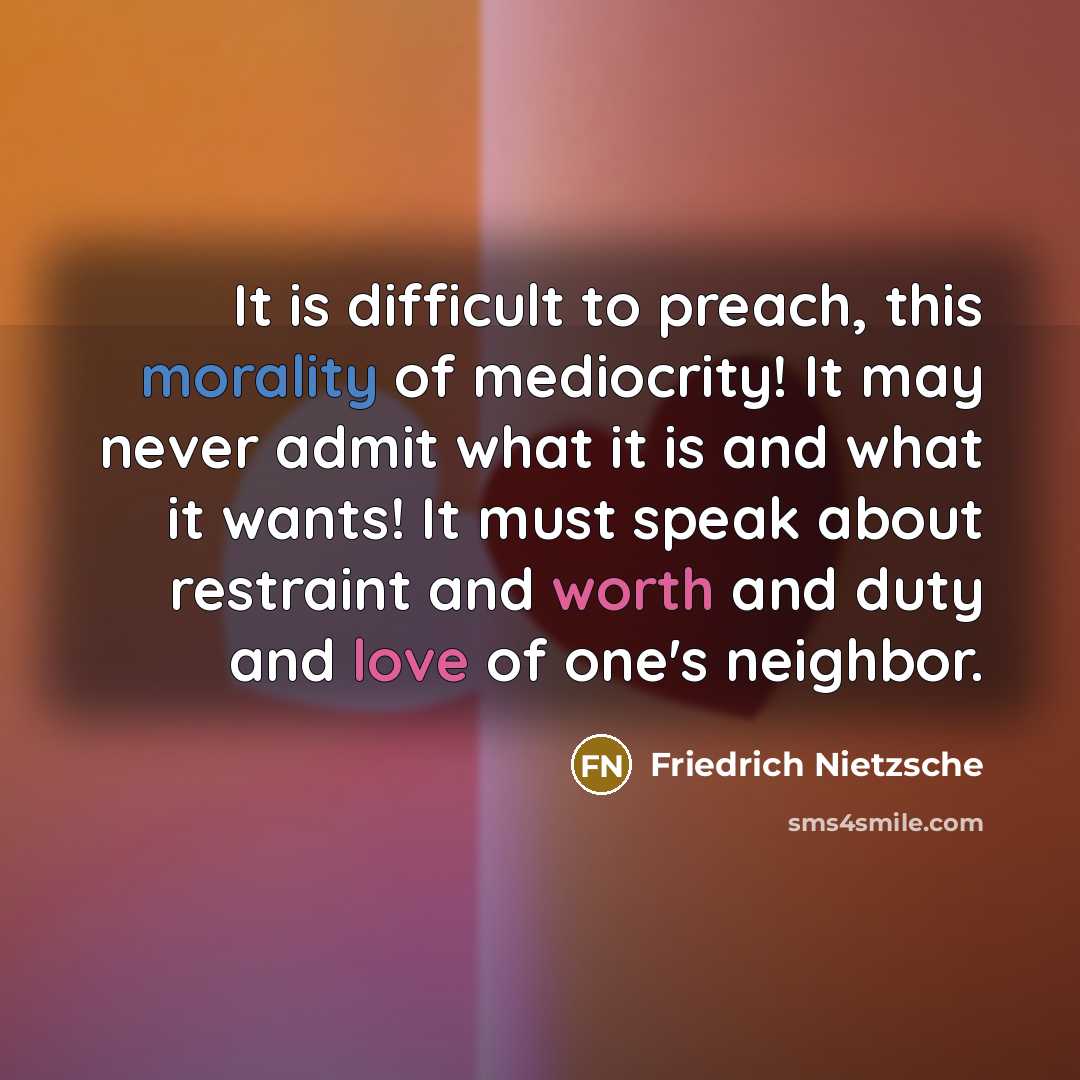 “It is difficult to preach, this morality of mediocrity! It may never admit what it is and what it wants! It must speak about restraint and worth and duty and love of one's neighbor.” quote by Friedrich Nietzsche