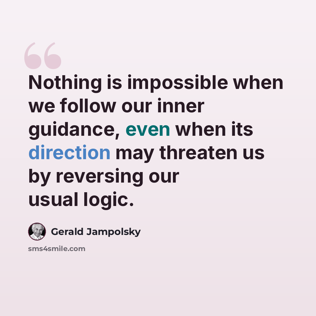 “Nothing is impossible when we follow our inner guidance, even when its direction may threaten us by reversing our usual logic.” quote by Gerald Jampolsky