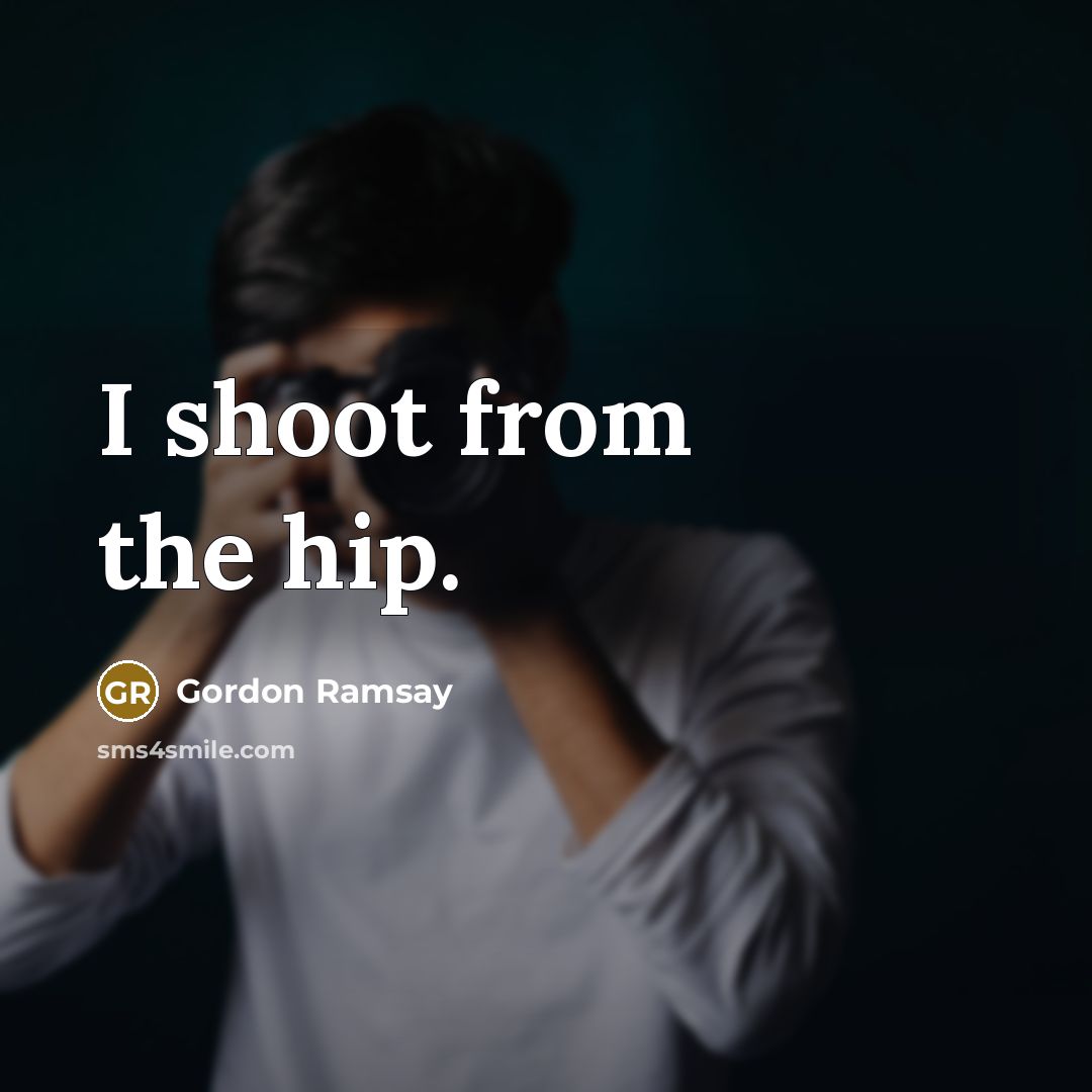 “I shoot from the hip.” quote by Gordon Ramsay