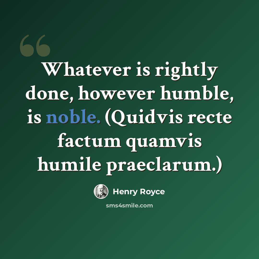 “Whatever is rightly done, however humble, is noble. (Quidvis recte factum quamvis humile praeclarum.)” quote by Henry Royce