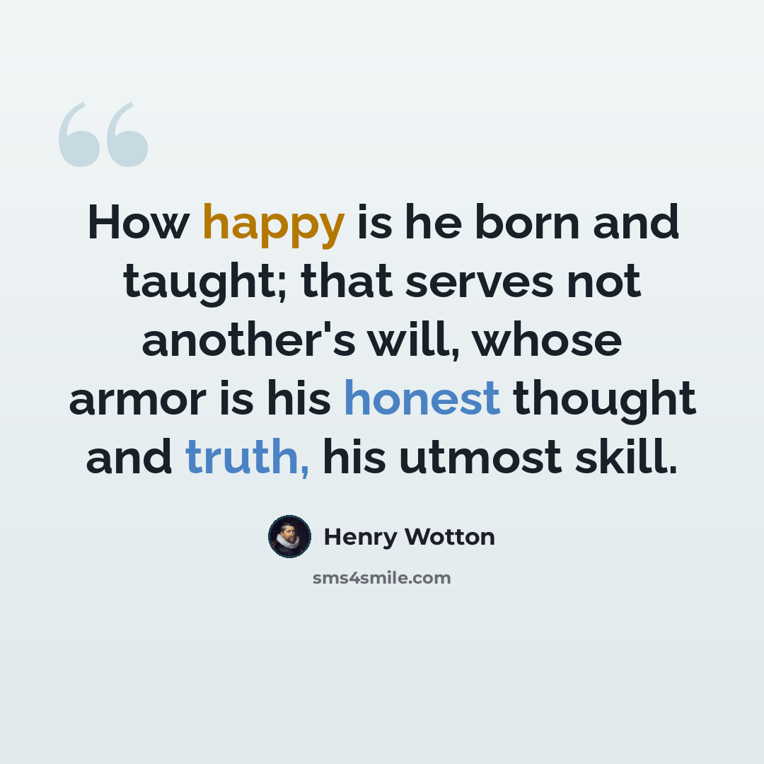 “How happy is he born and taught; that serves not another's will, whose armor is his honest thought and truth, his utmost skill.” quote by Henry Wotton