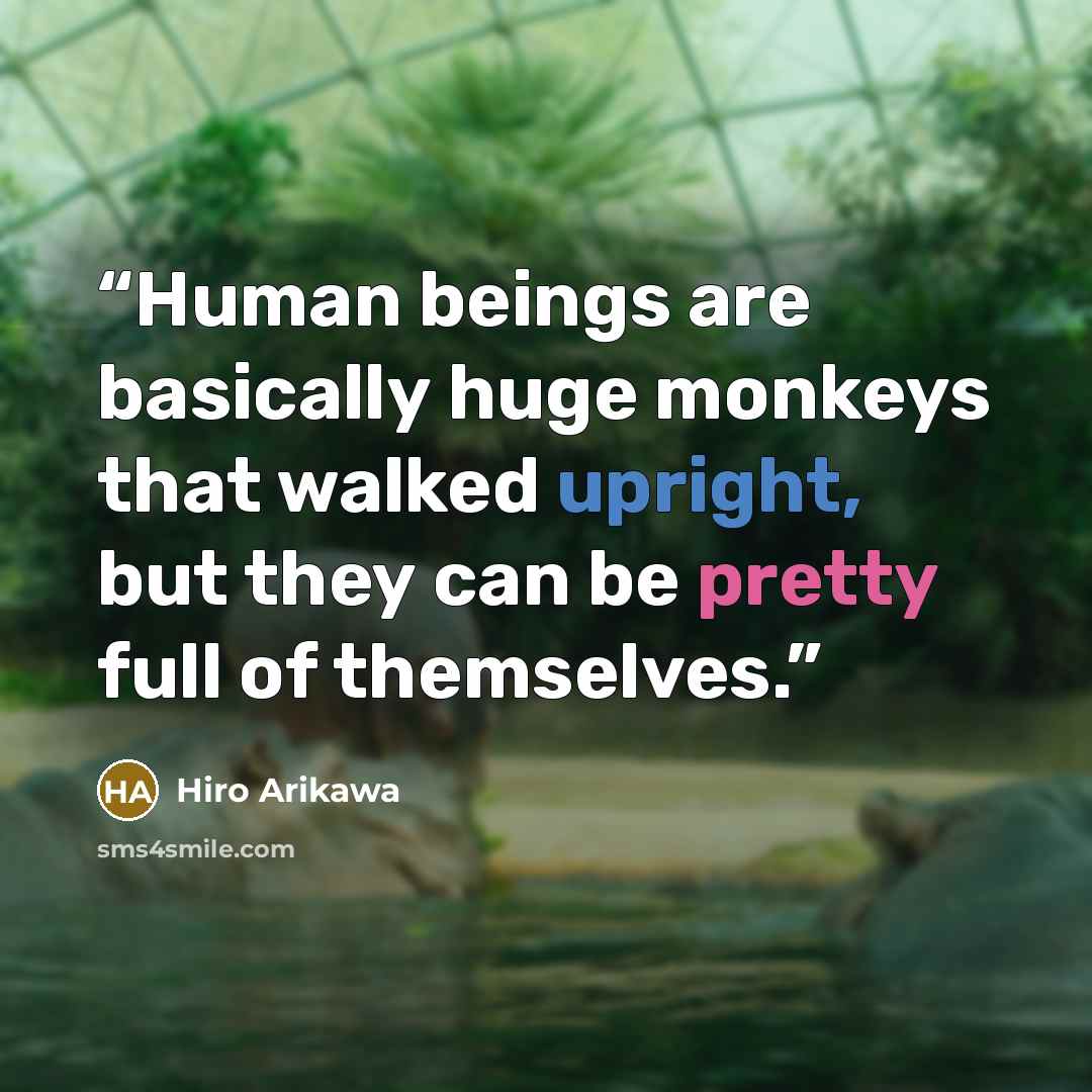 “Human beings are basically huge monkeys that walked upright, but they can be pretty full of themselves.” quote by Hiro Arikawa