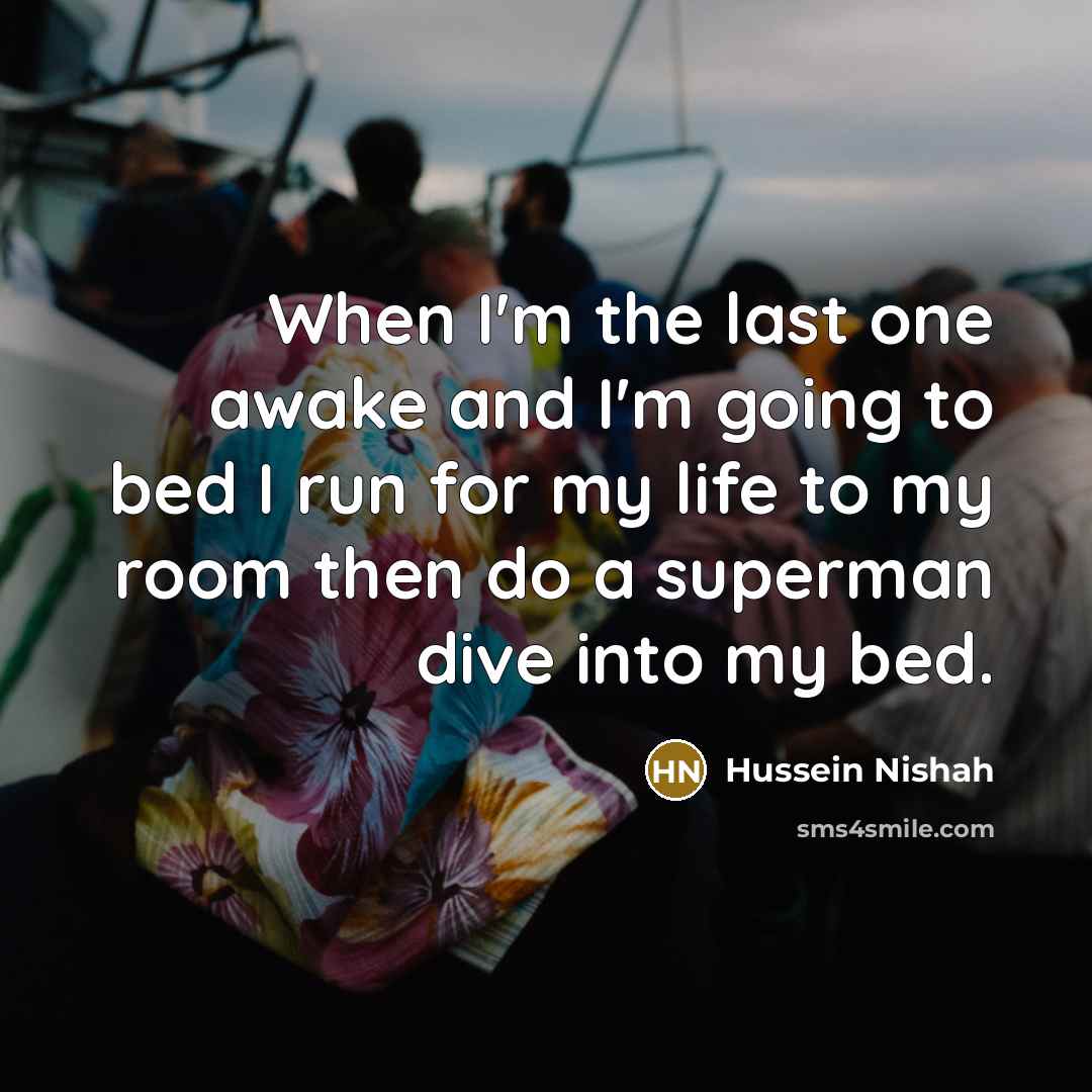 “When I'm the last one awake and I'm going to bed I run for my life to my room then do a superman dive into my bed.” quote by Hussein Nishah