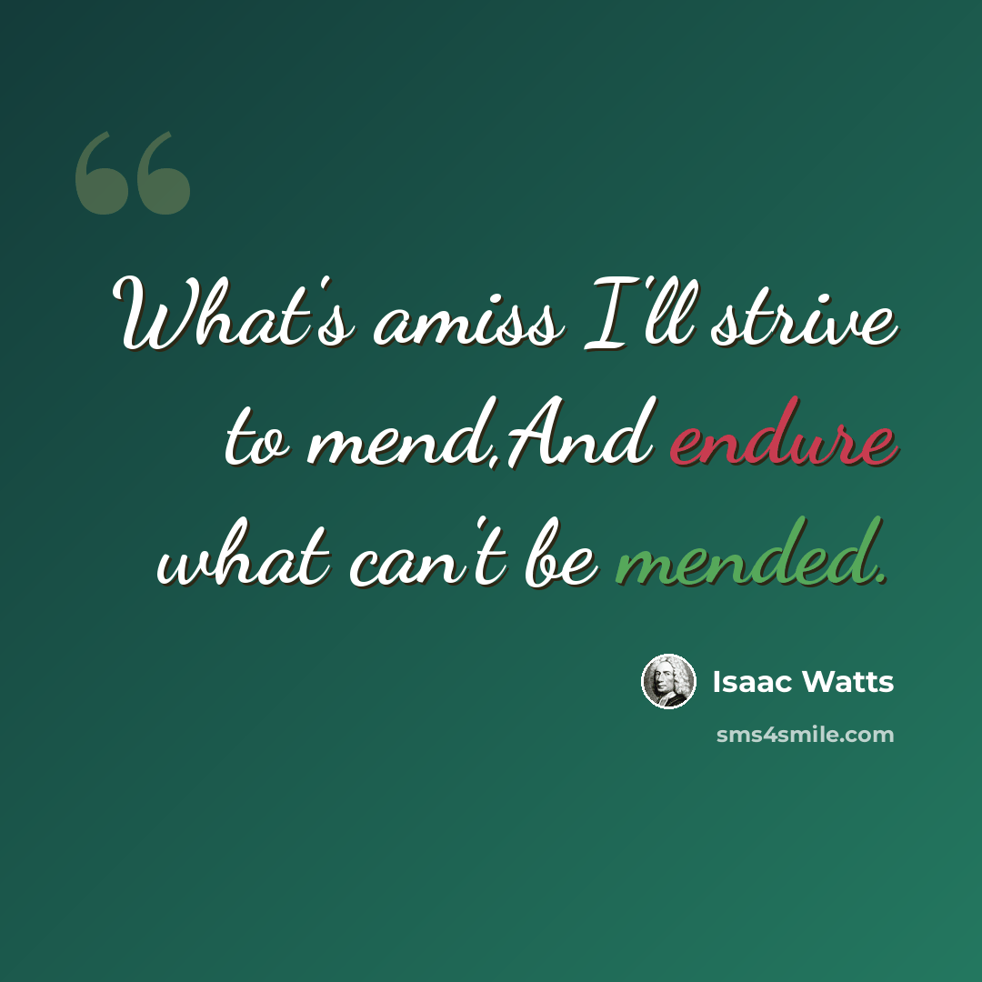 “What's amiss I'll strive to mend,And endure what can't be mended.” quote by Isaac Watts