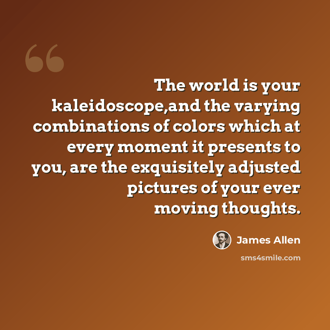“The world is your kaleidoscope,and the varying combinations of colors which at every moment it presents to you, are the exquisitely adjusted pictures of your ever moving thoughts.” quote by James Allen