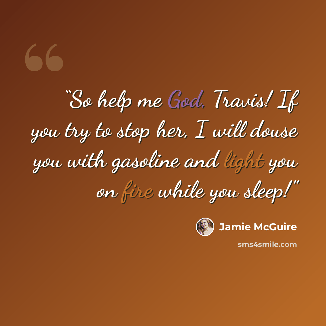 “So help me God, Travis! If you try to stop her, I will douse you with gasoline and light you on fire while you sleep!” quote by Jamie McGuire