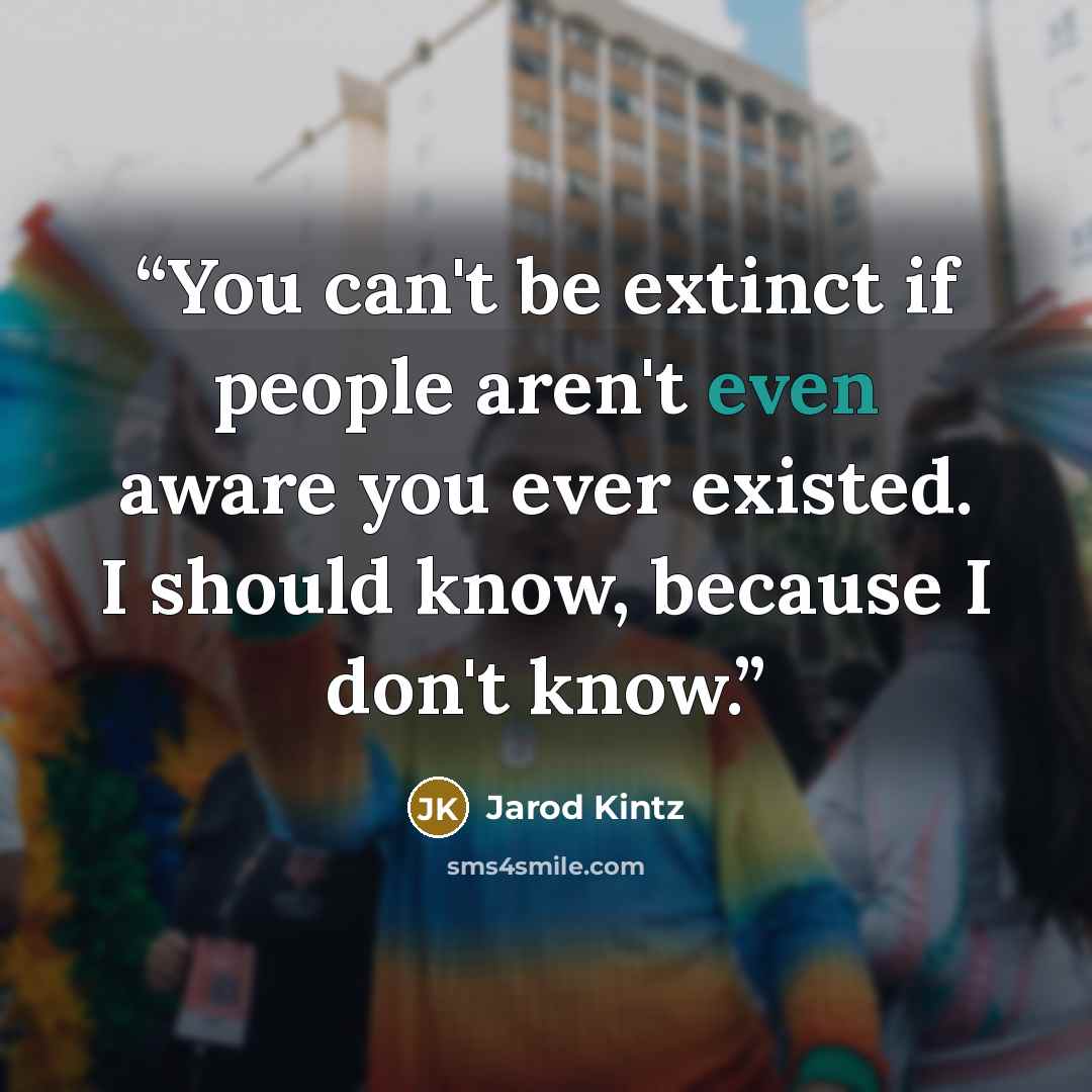 “You can't be extinct if people aren't even aware you ever existed. I should know, because I don't know.” quote by Jarod Kintz