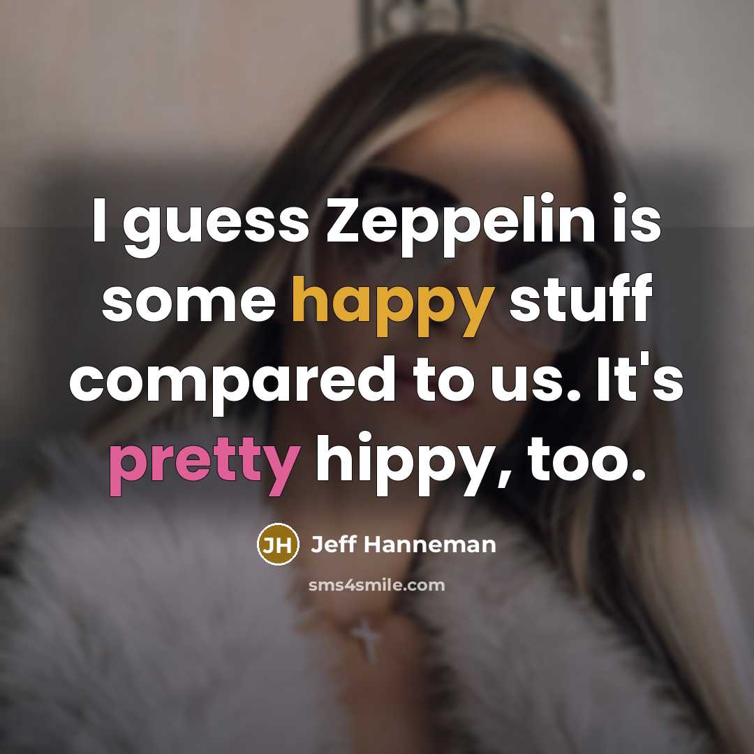 “I guess Zeppelin is some happy stuff compared to us. It's pretty hippy, too.” quote by Jeff Hanneman