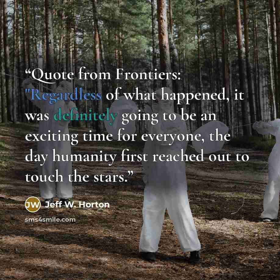 “Quote from Frontiers: "Regardless of what happened, it was definitely going to be an exciting time for everyone, the day humanity first reached out to touch the stars.” quote by Jeff W. Horton