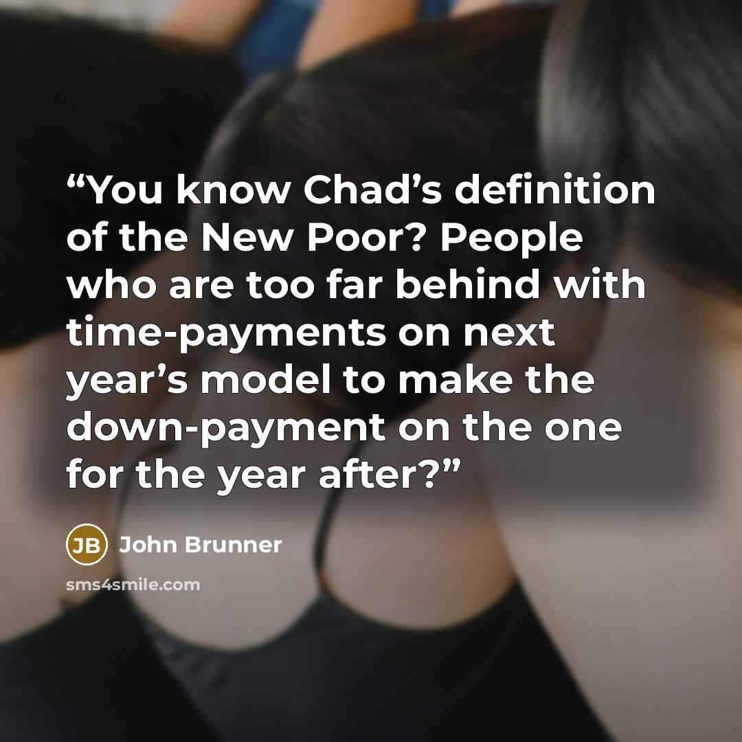 “You know Chad’s definition of the New Poor? People who are too far behind with time-payments on next year’s model to make the down-payment on the one for the year after?” quote by John Brunner