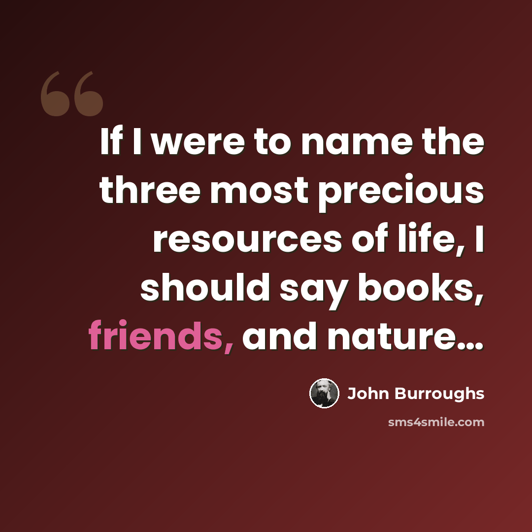 “If I were to name the three most precious resources of life, I should say books, friends, and nature…” quote by John Burroughs