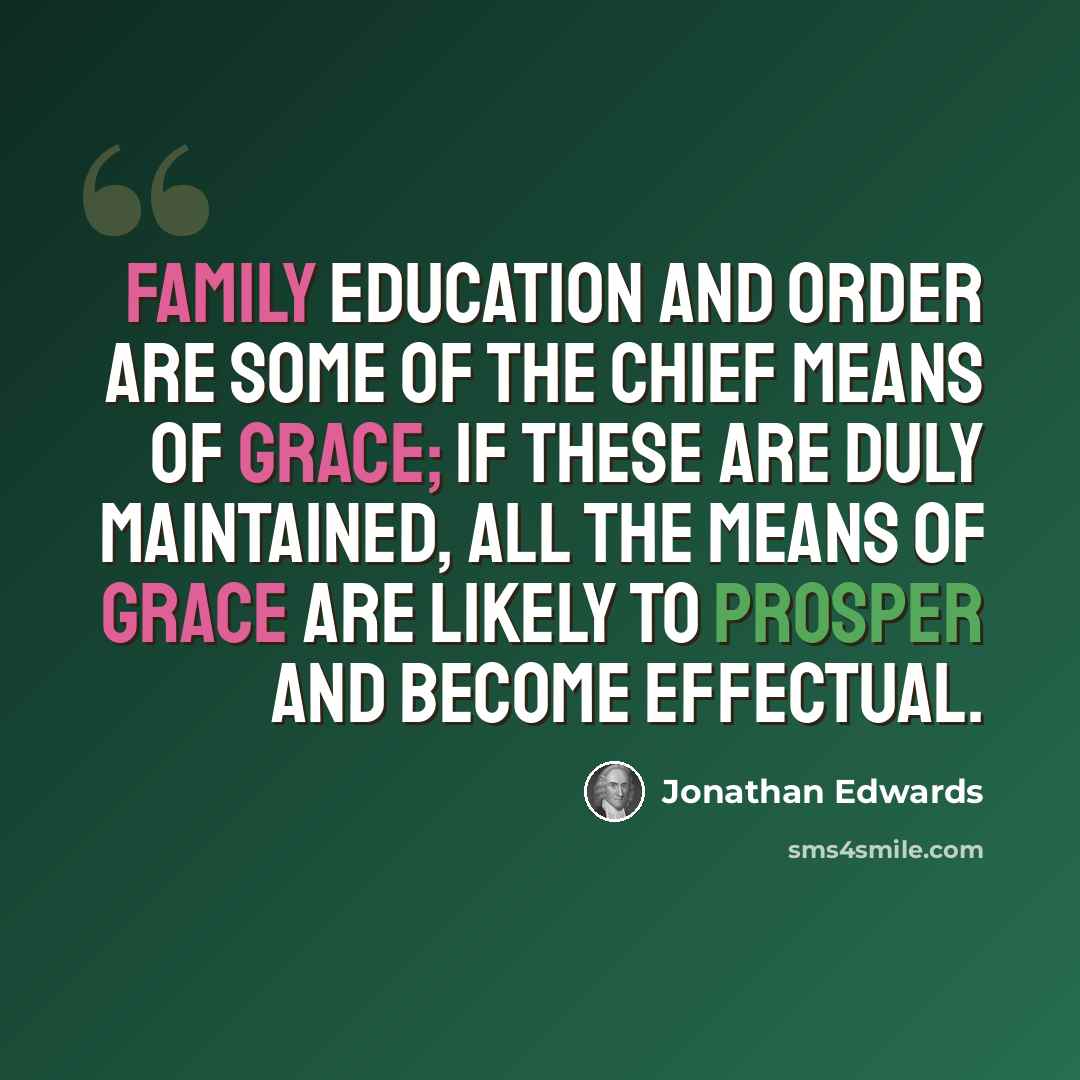 “Family education and order are some of the chief means of grace; if these are duly maintained, all the means of grace are likely to prosper and become effectual.” quote by Jonathan Edwards