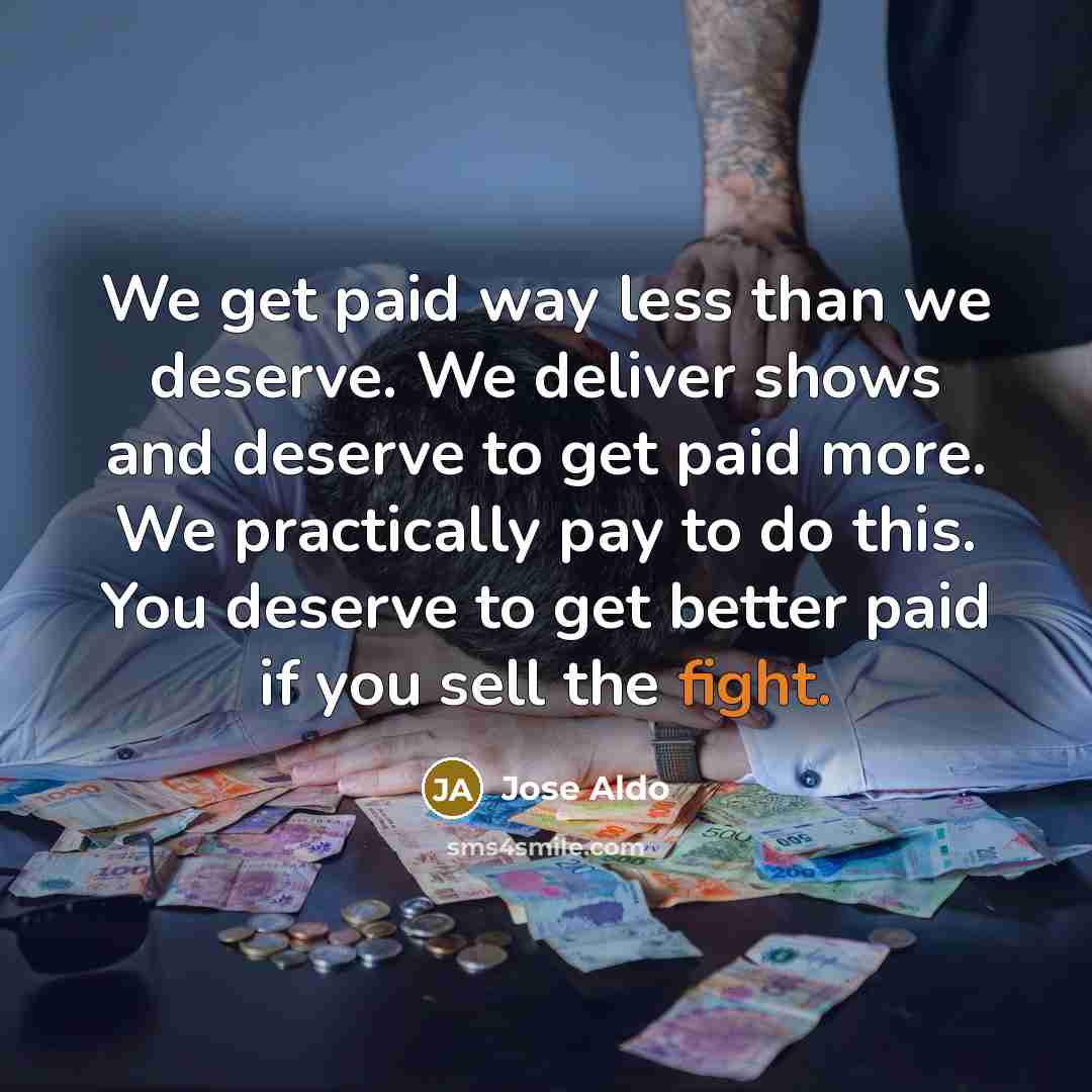 “We get paid way less than we deserve. We deliver shows and deserve to get paid more. We practically pay to do this. You deserve to get better paid if you sell the fight.” quote by Jose Aldo