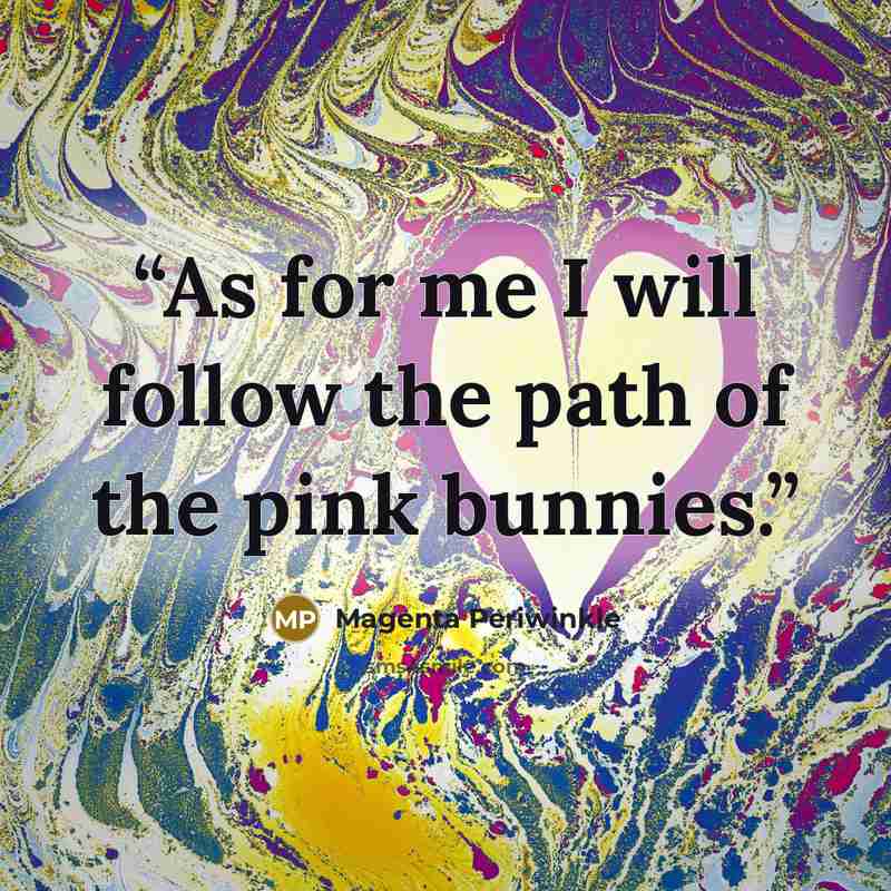 “As for me I will follow the path of the pink bunnies.” quote by Magenta Periwinkle