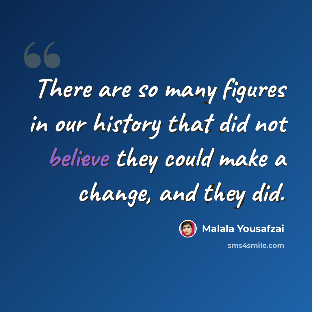 “There are so many figures in our history that did not believe they could make a change, and they did.” quote by Malala Yousafzai