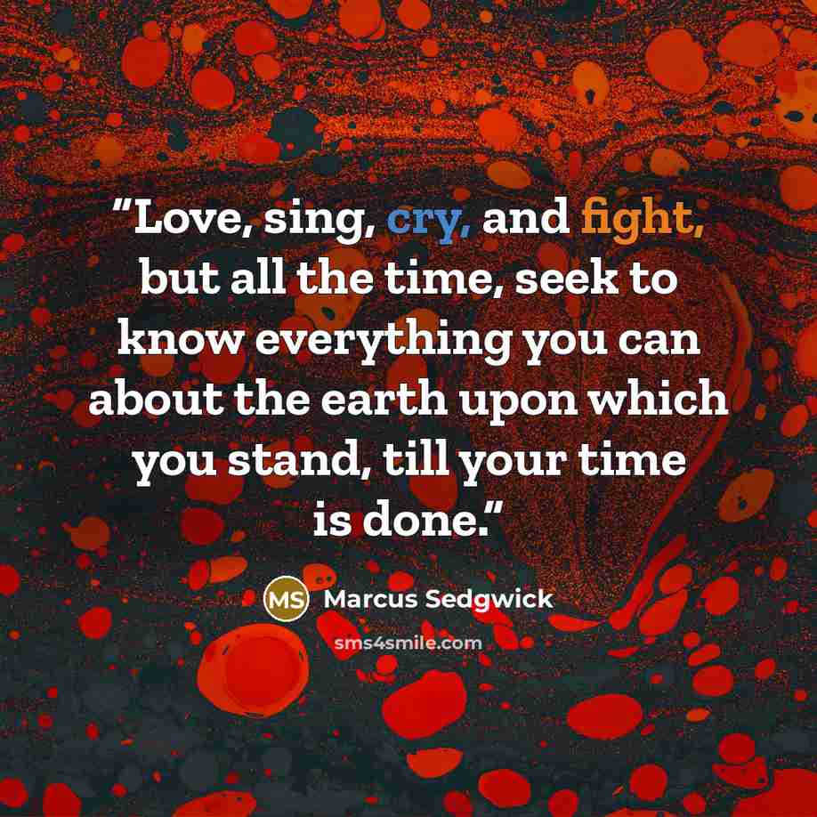 “Love, sing, cry, and fight, but all the time, seek to know everything you can about the earth upon which you stand, till your time is done.” quote by Marcus Sedgwick